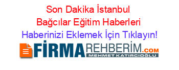 Son+Dakika+İstanbul+Bağcılar+Eğitim+Haberleri Haberinizi+Eklemek+İçin+Tıklayın!