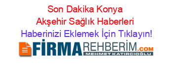 Son+Dakika+Konya+Akşehir+Sağlık+Haberleri Haberinizi+Eklemek+İçin+Tıklayın!