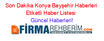 Son+Dakika+Konya+Beyşehir+Haberleri+Etiketli+Haber+Listesi+ Güncel+Haberleri!