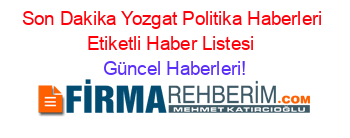 Son+Dakika+Yozgat+Politika+Haberleri+Etiketli+Haber+Listesi+ Güncel+Haberleri!