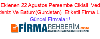 Son+Eklenen+22+Agustos+Persembe+Cikisli+ Vedogu+Karadeniz+Ve+Batum(Gurcistan) +Etiketli+Firma+Listesi Güncel+Firmaları!