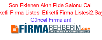 Son+Eklenen+Akın+Pide+Salonu+Cal+Etiketli+Firma+Listesi+Etiketli+Firma+Listesi2.Sayfa Güncel+Firmaları!