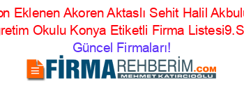 Son+Eklenen+Akoren+Aktaslı+Sehit+Halil+Akbulut+Ilköğretim+Okulu+Konya+Etiketli+Firma+Listesi9.Sayfa Güncel+Firmaları!