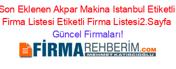 Son+Eklenen+Akpar+Makina+Istanbul+Etiketli+Firma+Listesi+Etiketli+Firma+Listesi2.Sayfa Güncel+Firmaları!