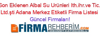Son+Eklenen+Albal+Su+Urünleri+Ith.ihr.ve+Tic.+Ltd.şti+Adana+Merkez+Etiketli+Firma+Listesi Güncel+Firmaları!