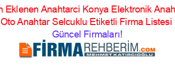 Son+Eklenen+Anahtarci+Konya+Elektronik+Anahtar+Oto+Anahtar+Selcuklu+Etiketli+Firma+Listesi Güncel+Firmaları!