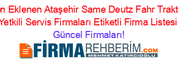 Son+Eklenen+Ataşehir+Same+Deutz+Fahr+Traktör+Yetkili+Servis+Firmaları+Etiketli+Firma+Listesi Güncel+Firmaları!