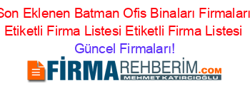 Son+Eklenen+Batman+Ofis+Binaları+Firmaları+Etiketli+Firma+Listesi+Etiketli+Firma+Listesi Güncel+Firmaları!