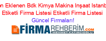 Son+Eklenen+Bdk+Kimya+Makina+Inşaat+Istanbul+Etiketli+Firma+Listesi+Etiketli+Firma+Listesi Güncel+Firmaları!