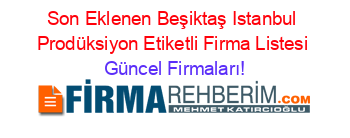 Son+Eklenen+Beşiktaş+Istanbul+Prodüksiyon+Etiketli+Firma+Listesi Güncel+Firmaları!