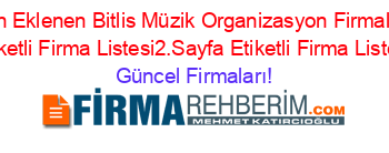 Son+Eklenen+Bitlis+Müzik+Organizasyon+Firmaları+Etiketli+Firma+Listesi2.Sayfa+Etiketli+Firma+Listesi Güncel+Firmaları!
