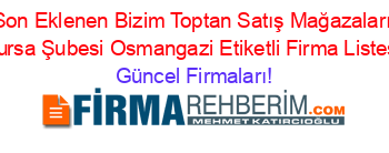 Son+Eklenen+Bizim+Toptan+Satış+Mağazaları+Bursa+Şubesi+Osmangazi+Etiketli+Firma+Listesi Güncel+Firmaları!