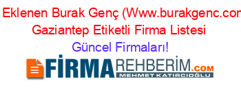 Son+Eklenen+Burak+Genç+(Www.burakgenc.com.tr)+Gaziantep+Etiketli+Firma+Listesi Güncel+Firmaları!