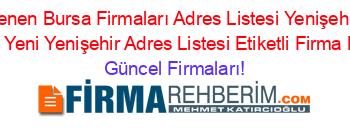 Son+Eklenen+Bursa+Firmaları+Adres+Listesi+Yenişehir+Adres+Listesi+Yeni+Yenişehir+Adres+Listesi+Etiketli+Firma+Listesi Güncel+Firmaları!