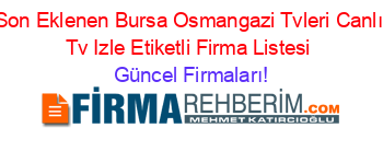 Son+Eklenen+Bursa+Osmangazi+Tvleri+Canlı+Tv+Izle+Etiketli+Firma+Listesi Güncel+Firmaları!