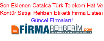 Son+Eklenen+Catalca+Türk+Telekom+Hat+Ve+Kontür+Satışı+Rehberi+Etiketli+Firma+Listesi Güncel+Firmaları!