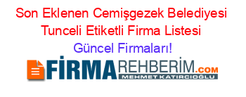Son+Eklenen+Cemişgezek+Belediyesi+Tunceli+Etiketli+Firma+Listesi Güncel+Firmaları!