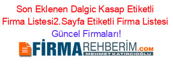 Son+Eklenen+Dalgic+Kasap+Etiketli+Firma+Listesi2.Sayfa+Etiketli+Firma+Listesi Güncel+Firmaları!