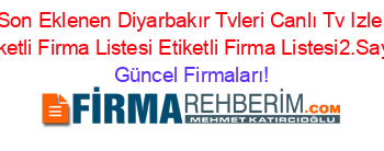 Son+Eklenen+Diyarbakır+Tvleri+Canlı+Tv+Izle+Etiketli+Firma+Listesi+Etiketli+Firma+Listesi2.Sayfa Güncel+Firmaları!