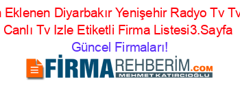 Son+Eklenen+Diyarbakır+Yenişehir+Radyo+Tv+Tvleri+Canlı+Tv+Izle+Etiketli+Firma+Listesi3.Sayfa Güncel+Firmaları!