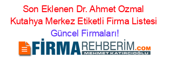 Son+Eklenen+Dr.+Ahmet+Ozmal+Kutahya+Merkez+Etiketli+Firma+Listesi Güncel+Firmaları!
