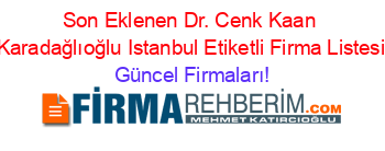 Son+Eklenen+Dr.+Cenk+Kaan+Karadağlıoğlu+Istanbul+Etiketli+Firma+Listesi Güncel+Firmaları!