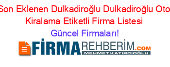 Son+Eklenen+Dulkadiroğlu+Dulkadiroğlu+Oto+Kiralama+Etiketli+Firma+Listesi Güncel+Firmaları!