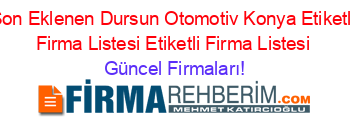 Son+Eklenen+Dursun+Otomotiv+Konya+Etiketli+Firma+Listesi+Etiketli+Firma+Listesi Güncel+Firmaları!