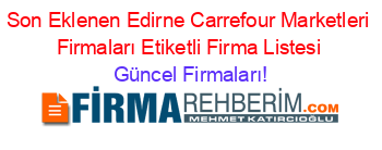 Son+Eklenen+Edirne+Carrefour+Marketleri+Firmaları+Etiketli+Firma+Listesi Güncel+Firmaları!