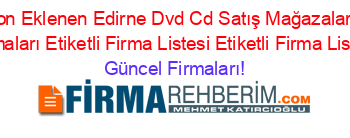 Son+Eklenen+Edirne+Dvd+Cd+Satış+Mağazaları +Firmaları+Etiketli+Firma+Listesi+Etiketli+Firma+Listesi Güncel+Firmaları!