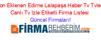 Son+Eklenen+Edirne+Lalapaşa+Haber+Tv+Tvleri+Canlı+Tv+Izle+Etiketli+Firma+Listesi Güncel+Firmaları!