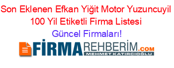 Son+Eklenen+Efkan+Yiğit+Motor+Yuzuncuyil_100_Yil+Etiketli+Firma+Listesi Güncel+Firmaları!