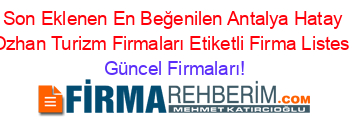 Son+Eklenen+En+Beğenilen+Antalya+Hatay+Ozhan+Turizm+Firmaları+Etiketli+Firma+Listesi Güncel+Firmaları!