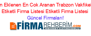 Son+Eklenen+En+Cok+Aranan+Trabzon+Vakfıkebir+Etiketli+Firma+Listesi+Etiketli+Firma+Listesi Güncel+Firmaları!