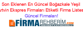 Son+Eklenen+En+Güncel+Boğazkale+Yeşil+Artvin+Ekspres+Firmaları+Etiketli+Firma+Listesi Güncel+Firmaları!