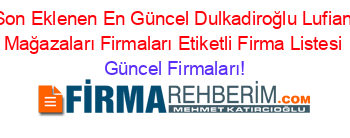Son+Eklenen+En+Güncel+Dulkadiroğlu+Lufian+Mağazaları+Firmaları+Etiketli+Firma+Listesi Güncel+Firmaları!
