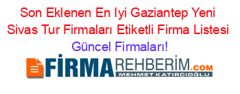 Son+Eklenen+En+Iyi+Gaziantep+Yeni+Sivas+Tur+Firmaları+Etiketli+Firma+Listesi Güncel+Firmaları!