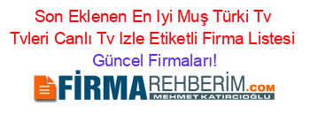 Son+Eklenen+En+Iyi+Muş+Türki+Tv+Tvleri+Canlı+Tv+Izle+Etiketli+Firma+Listesi Güncel+Firmaları!