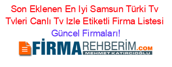 Son+Eklenen+En+Iyi+Samsun+Türki+Tv+Tvleri+Canlı+Tv+Izle+Etiketli+Firma+Listesi Güncel+Firmaları!