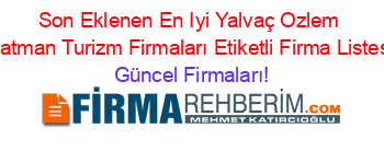 Son+Eklenen+En+Iyi+Yalvaç+Ozlem+Batman+Turizm+Firmaları+Etiketli+Firma+Listesi Güncel+Firmaları!