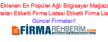 Son+Eklenen+En+Popüler+Ağlı+Bilgisayar+Mağazaları+Firmaları+Etiketli+Firma+Listesi+Etiketli+Firma+Listesi Güncel+Firmaları!