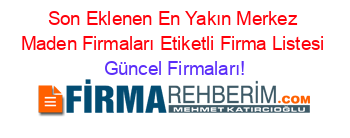 Son+Eklenen+En+Yakın+Merkez+Maden+Firmaları+Etiketli+Firma+Listesi Güncel+Firmaları!