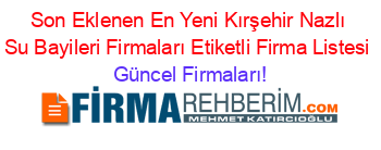 Son+Eklenen+En+Yeni+Kırşehir+Nazlı+Su+Bayileri+Firmaları+Etiketli+Firma+Listesi Güncel+Firmaları!