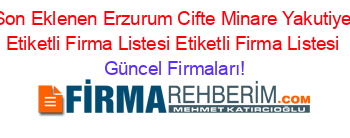 Son+Eklenen+Erzurum+Cifte+Minare+Yakutiye+Etiketli+Firma+Listesi+Etiketli+Firma+Listesi Güncel+Firmaları!