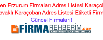 Son+Eklenen+Erzurum+Firmaları+Adres+Listesi+Karaçoban+Adres+Listesi+Kavaklı+Karaçoban+Adres+Listesi+Etiketli+Firma+Listesi Güncel+Firmaları!