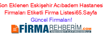 Son+Eklenen+Eskişehir+Acıbadem+Hastanesi+Firmaları+Etiketli+Firma+Listesi65.Sayfa Güncel+Firmaları!
