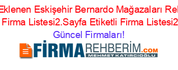 Son+Eklenen+Eskişehir+Bernardo+Mağazaları+Rehberi+Etiketli+Firma+Listesi2.Sayfa+Etiketli+Firma+Listesi2.Sayfa Güncel+Firmaları!