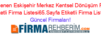 Son+Eklenen+Eskişehir+Merkez+Kentsel+Dönüşüm+Rehberi+Etiketli+Firma+Listesi65.Sayfa+Etiketli+Firma+Listesi Güncel+Firmaları!