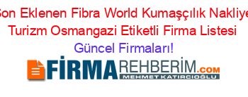 Son+Eklenen+Fibra+World+Kumaşçılık+Nakliye+Turizm+Osmangazi+Etiketli+Firma+Listesi Güncel+Firmaları!