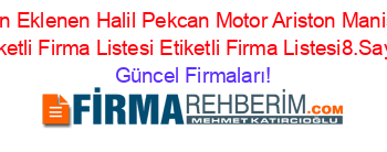 Son+Eklenen+Halil+Pekcan+Motor+Ariston+Manisa+Etiketli+Firma+Listesi+Etiketli+Firma+Listesi8.Sayfa Güncel+Firmaları!